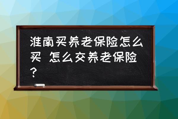 淮南買養(yǎng)老保險怎么買 怎么交養(yǎng)老保險？