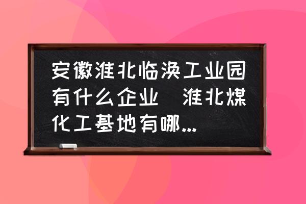 安徽淮北臨渙工業(yè)園有什么企業(yè)(淮北煤化工基地有哪些企業(yè)？)