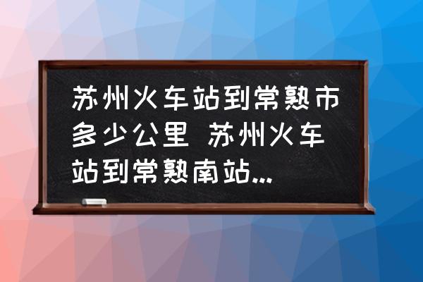 蘇州火車站到常熟市多少公里 蘇州火車站到常熟南站打的大概多少錢？