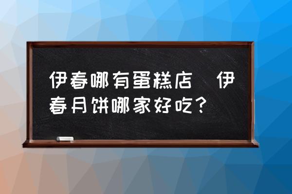伊春哪有蛋糕店(伊春月餅?zāi)募液贸裕?