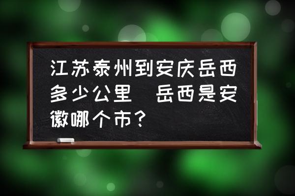 江蘇泰州到安慶岳西多少公里(岳西是安徽哪個市？)