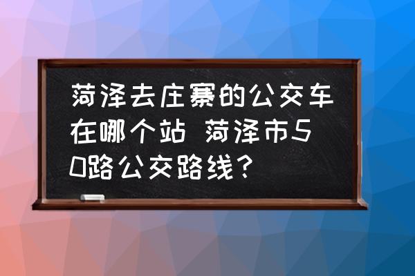 菏澤去莊寨的公交車在哪個站 菏澤市50路公交路線？