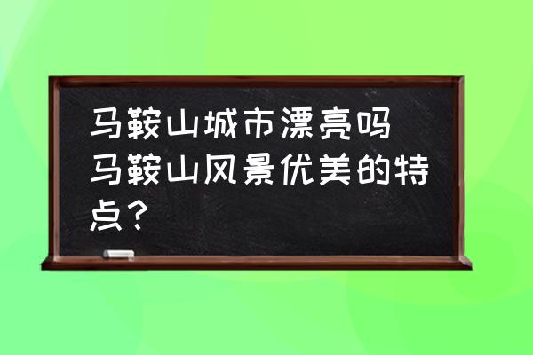 馬鞍山城市漂亮嗎(馬鞍山風(fēng)景優(yōu)美的特點(diǎn)？)
