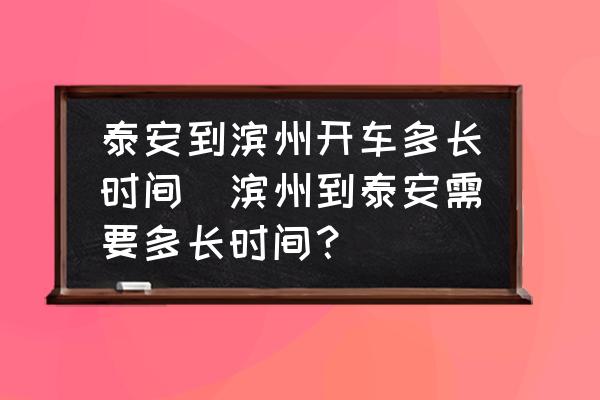 泰安到濱州開車多長時間(濱州到泰安需要多長時間？)