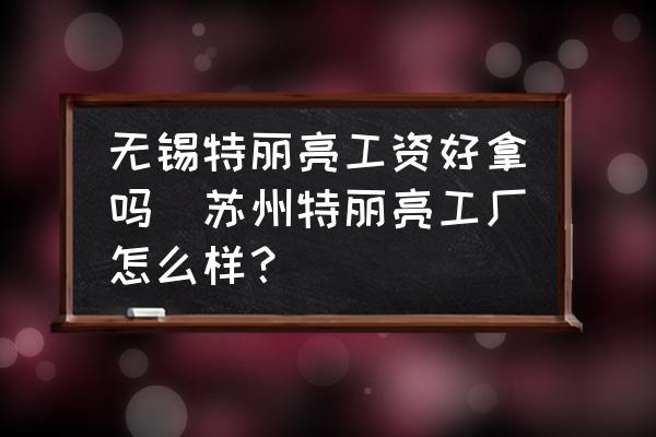 無錫特麗亮工資好拿嗎(蘇州特麗亮工廠怎么樣？)