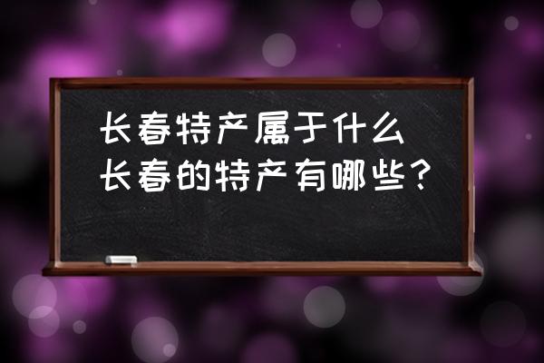 長春特產(chǎn)屬于什么(長春的特產(chǎn)有哪些？)