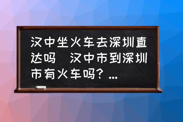 漢中坐火車去深圳直達(dá)嗎(漢中市到深圳市有火車嗎？車次是什么？)