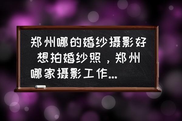 鄭州哪的婚紗攝影好 想拍婚紗照，鄭州哪家攝影工作室拍的好？