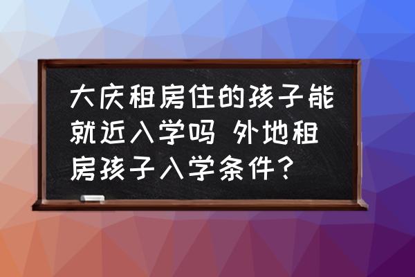 大慶租房住的孩子能就近入學(xué)嗎 外地租房孩子入學(xué)條件？