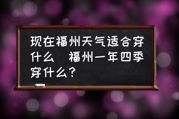 現(xiàn)在福州天氣適合穿什么(福州一年四季穿什么？)
