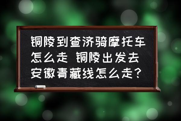 銅陵到查濟騎摩托車怎么走 銅陵出發(fā)去安徽青藏線怎么走？