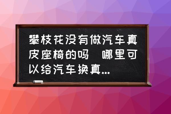 攀枝花沒(méi)有做汽車(chē)真皮座椅的嗎(哪里可以給汽車(chē)換真皮座椅？)