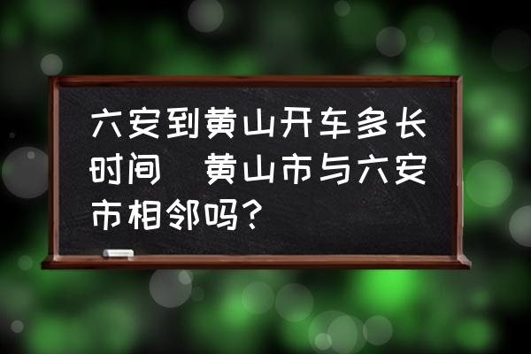 六安到黃山開(kāi)車(chē)多長(zhǎng)時(shí)間(黃山市與六安市相鄰嗎？)