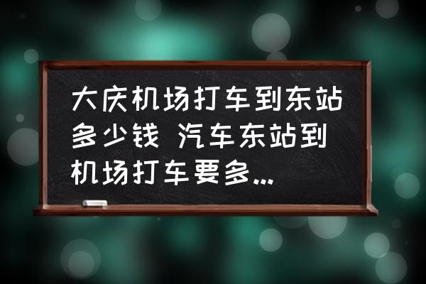 大慶機場打車到東站多少錢 汽車東站到機場打車要多少錢阿？