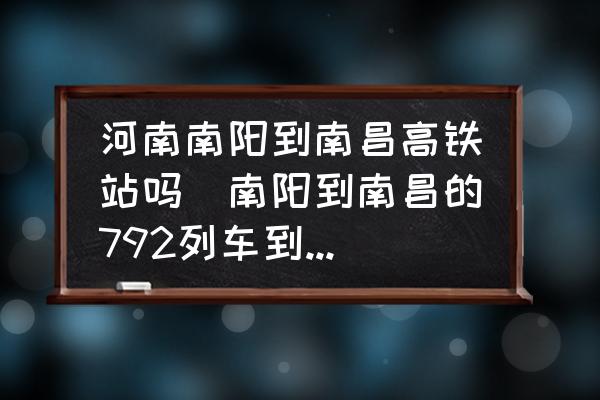 河南南陽到南昌高鐵站嗎(南陽到南昌的792列車到達南昌哪個站？)