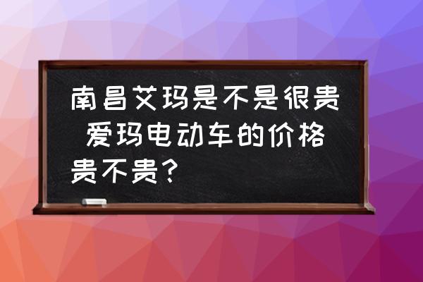 南昌艾瑪是不是很貴 愛瑪電動車的價格貴不貴？
