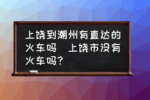 上饒到潮州有直達(dá)的火車嗎(上饒市沒有火車嗎？)