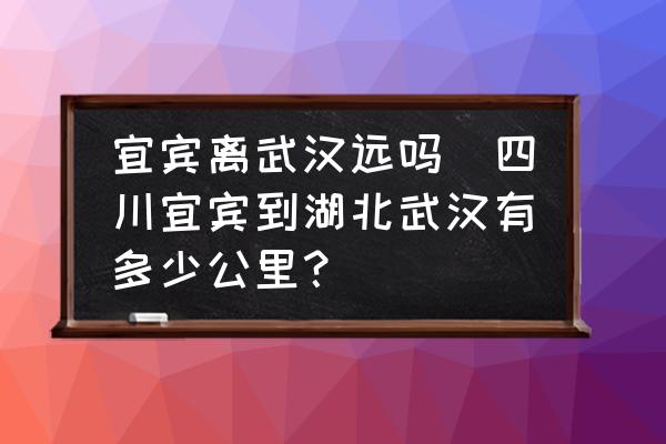 宜賓離武漢遠嗎(四川宜賓到湖北武漢有多少公里？)