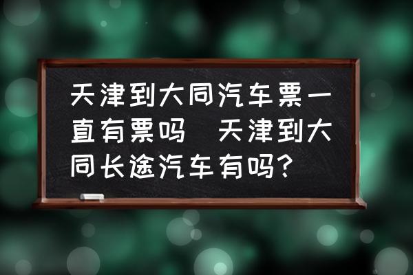 天津到大同汽車票一直有票嗎(天津到大同長(zhǎng)途汽車有嗎？)