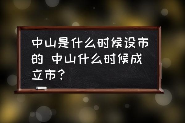 中山是什么時(shí)候設(shè)市的 中山什么時(shí)候成立市？