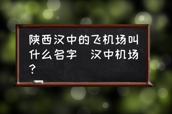 陜西漢中的飛機(jī)場(chǎng)叫什么名字(漢中機(jī)場(chǎng)？)