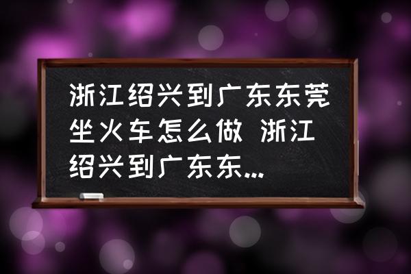 浙江紹興到廣東東莞坐火車怎么做 浙江紹興到廣東東莞坐火車怎么做？