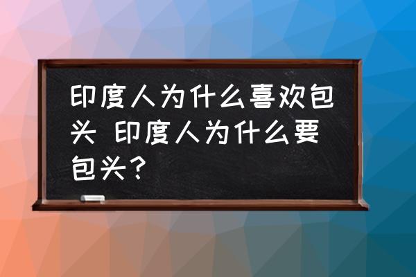 印度人為什么喜歡包頭 印度人為什么要包頭？