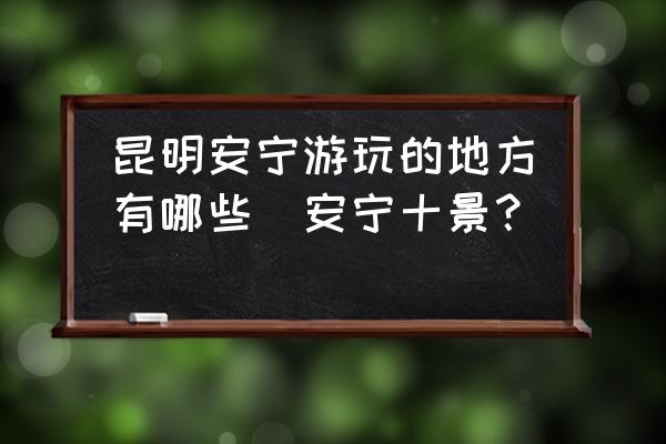昆明安寧游玩的地方有哪些(安寧十景？)