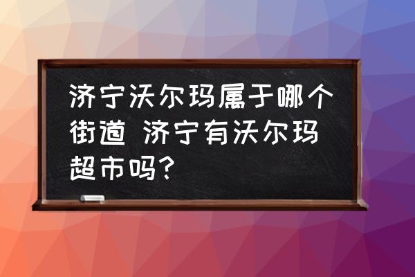 濟(jì)寧沃爾瑪屬于哪個(gè)街道 濟(jì)寧有沃爾瑪超市嗎？