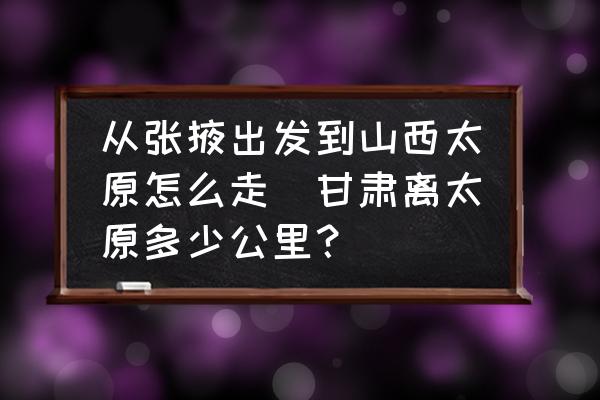 從張掖出發(fā)到山西太原怎么走(甘肅離太原多少公里？)