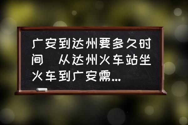 廣安到達州要多久時間(從達州火車站坐火車到廣安需要多長時間？)