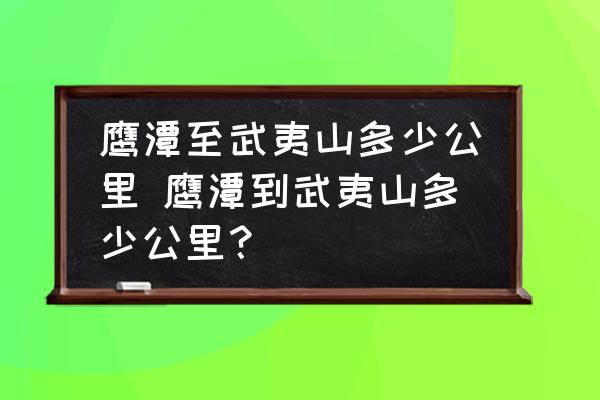 鷹潭至武夷山多少公里 鷹潭到武夷山多少公里？