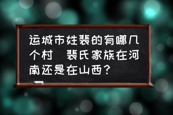 運(yùn)城市姓裴的有哪幾個(gè)村(裴氏家族在河南還是在山西？)