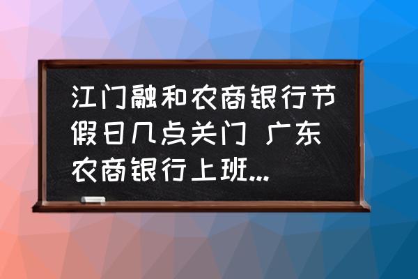 江門融和農(nóng)商銀行節(jié)假日幾點(diǎn)關(guān)門 廣東農(nóng)商銀行上班營業(yè)時(shí)間？