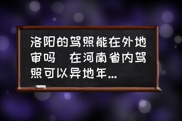 洛陽的駕照能在外地審嗎(在河南省內駕照可以異地年審嗎？)