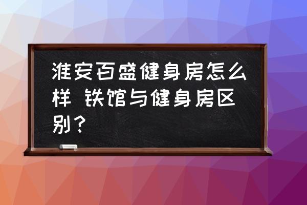 淮安百盛健身房怎么樣 鐵館與健身房區(qū)別？
