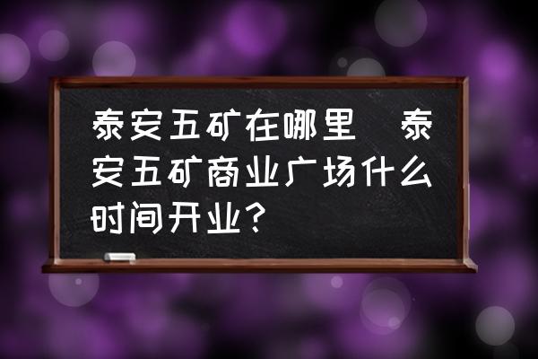 泰安五礦在哪里(泰安五礦商業(yè)廣場(chǎng)什么時(shí)間開(kāi)業(yè)？)