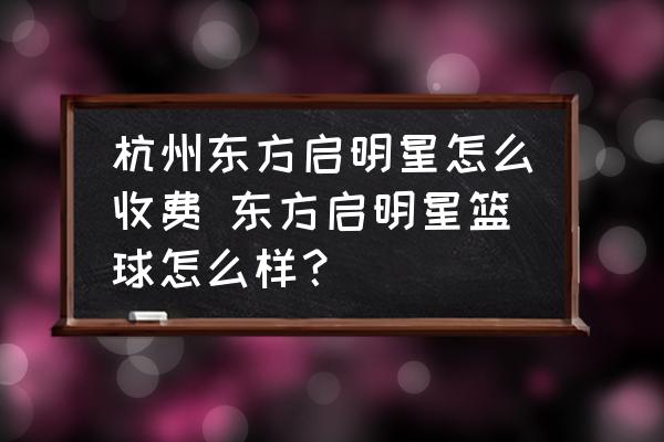 杭州東方啟明星怎么收費 東方啟明星籃球怎么樣？