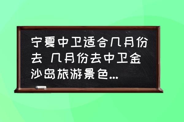 寧夏中衛(wèi)適合幾月份去 幾月份去中衛(wèi)金沙島旅游景色更好呢？