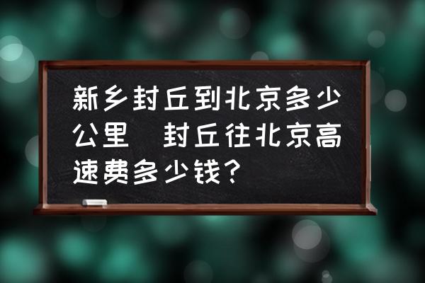 新鄉(xiāng)封丘到北京多少公里(封丘往北京高速費(fèi)多少錢？)