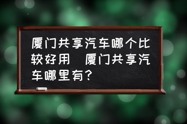 廈門共享汽車哪個比較好用(廈門共享汽車哪里有？)