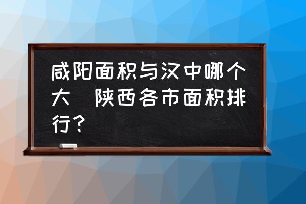 咸陽面積與漢中哪個大(陜西各市面積排行？)