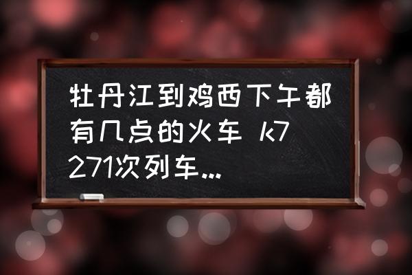 牡丹江到雞西下午都有幾點的火車 k7271次列車停運了嗎？