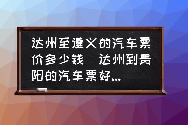 達(dá)州至遵義的汽車票價(jià)多少錢(達(dá)州到貴陽的汽車票好多錢？)