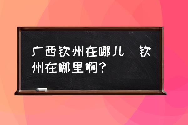 廣西欽州在哪兒(欽州在哪里?。?