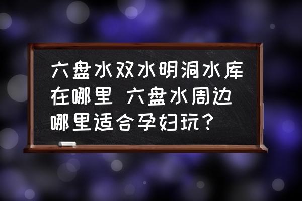 六盤水雙水明洞水庫在哪里 六盤水周邊哪里適合孕婦玩？