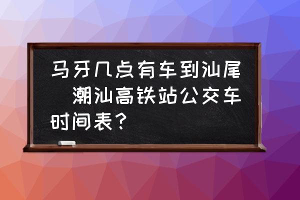 馬牙幾點有車到汕尾(潮汕高鐵站公交車時間表？)