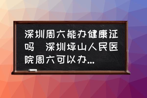 深圳周六能辦健康證嗎(深圳坪山人民醫(yī)院周六可以辦健康證嗎，早上辦，下午能拿嗎？)