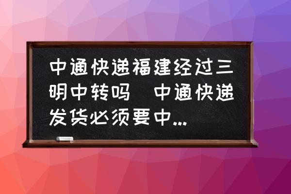 中通快遞福建經(jīng)過三明中轉(zhuǎn)嗎(中通快遞發(fā)貨必須要中轉(zhuǎn)嗎？)