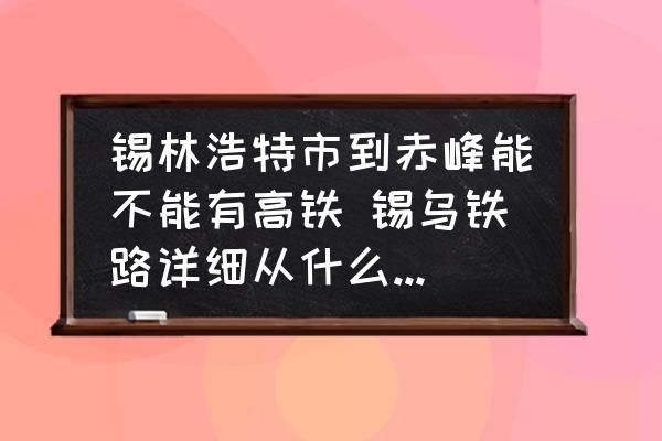 錫林浩特市到赤峰能不能有高鐵 錫烏鐵路詳細(xì)從什么地方經(jīng)過(guò)？